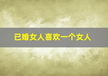 已婚女人喜欢一个女人