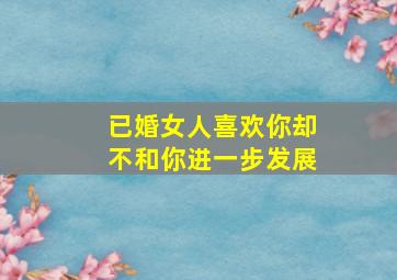 已婚女人喜欢你却不和你进一步发展