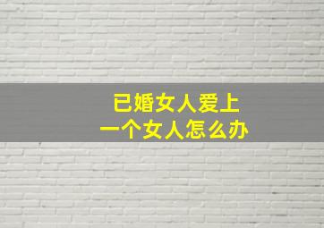 已婚女人爱上一个女人怎么办