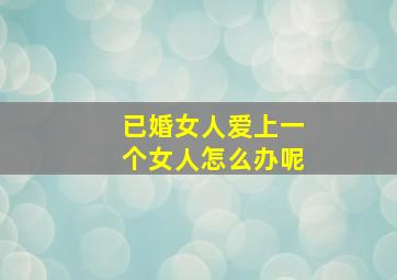 已婚女人爱上一个女人怎么办呢