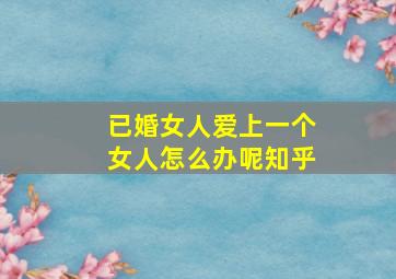 已婚女人爱上一个女人怎么办呢知乎