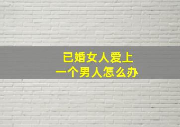 已婚女人爱上一个男人怎么办