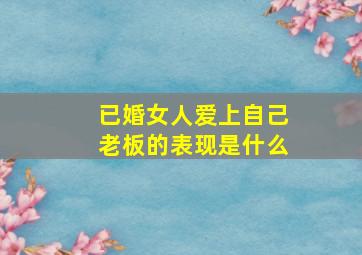 已婚女人爱上自己老板的表现是什么