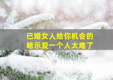 已婚女人给你机会的暗示爱一个人太难了