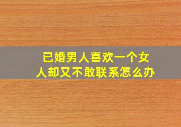 已婚男人喜欢一个女人却又不敢联系怎么办