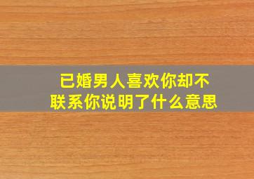 已婚男人喜欢你却不联系你说明了什么意思