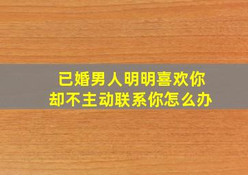 已婚男人明明喜欢你却不主动联系你怎么办