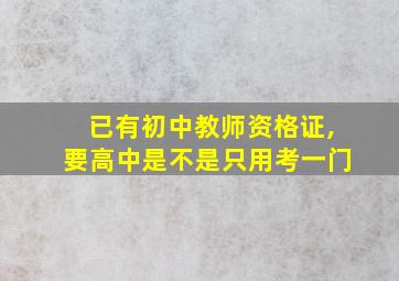 已有初中教师资格证,要高中是不是只用考一门