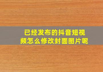 已经发布的抖音短视频怎么修改封面图片呢