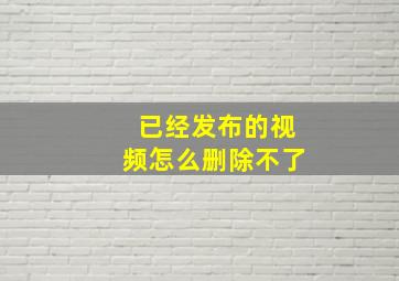 已经发布的视频怎么删除不了