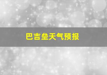 巴吉垒天气预报