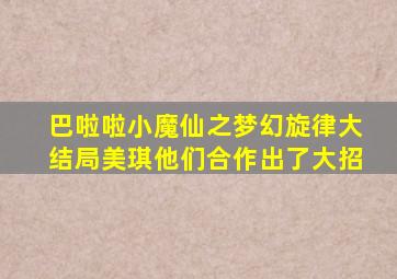 巴啦啦小魔仙之梦幻旋律大结局美琪他们合作出了大招