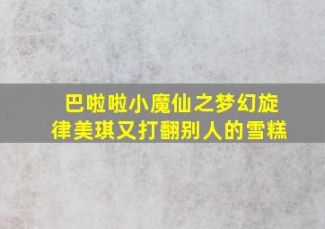 巴啦啦小魔仙之梦幻旋律美琪又打翻别人的雪糕