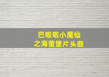 巴啦啦小魔仙之海萤堡片头曲