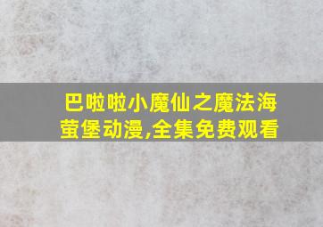 巴啦啦小魔仙之魔法海萤堡动漫,全集免费观看