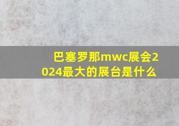 巴塞罗那mwc展会2024最大的展台是什么