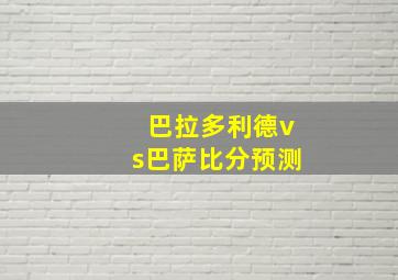 巴拉多利德vs巴萨比分预测