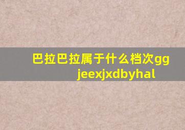 巴拉巴拉属于什么档次ggjeexjxdbyhal