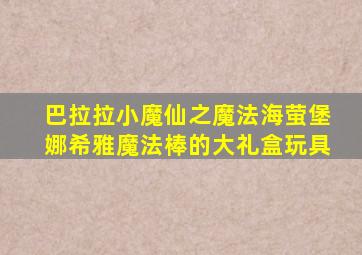 巴拉拉小魔仙之魔法海萤堡娜希雅魔法棒的大礼盒玩具