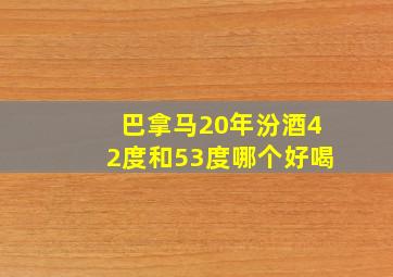 巴拿马20年汾酒42度和53度哪个好喝