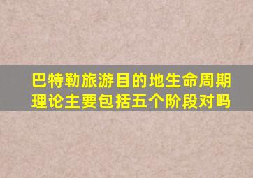 巴特勒旅游目的地生命周期理论主要包括五个阶段对吗