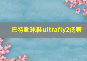 巴特勒球鞋ultrafly2低帮