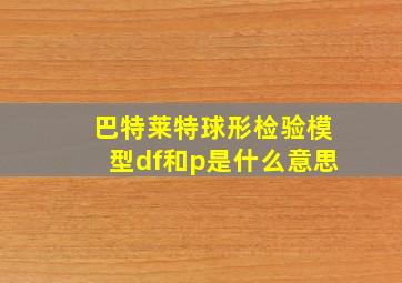 巴特莱特球形检验模型df和p是什么意思