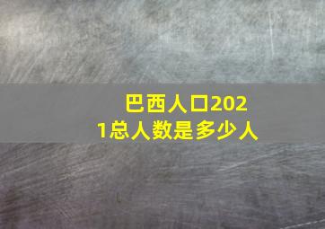 巴西人口2021总人数是多少人