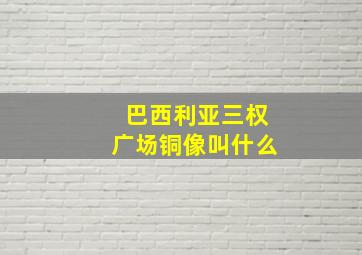 巴西利亚三权广场铜像叫什么