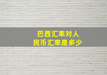 巴西汇率对人民币汇率是多少