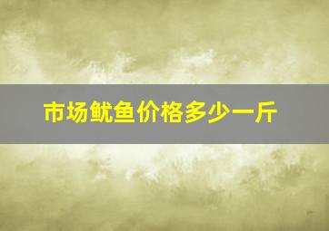 市场鱿鱼价格多少一斤