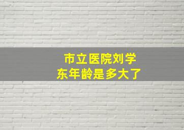 市立医院刘学东年龄是多大了