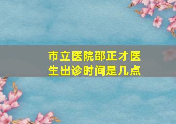 市立医院邵正才医生出诊时间是几点