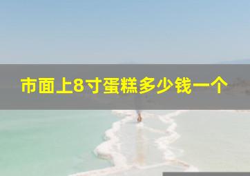 市面上8寸蛋糕多少钱一个