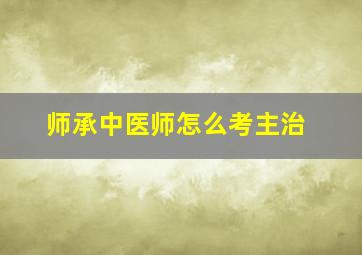 师承中医师怎么考主治