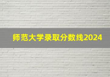 师范大学录取分数线2024