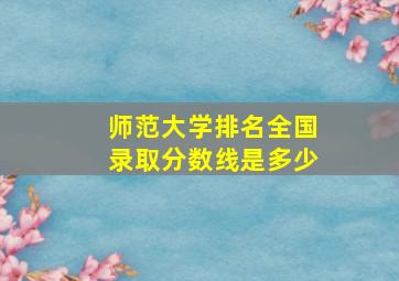 师范大学排名全国录取分数线是多少