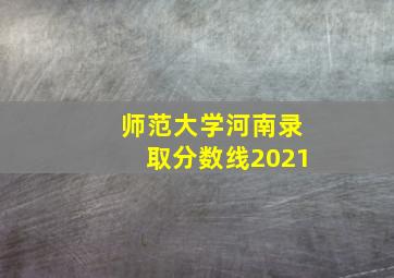 师范大学河南录取分数线2021