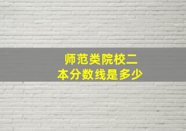 师范类院校二本分数线是多少