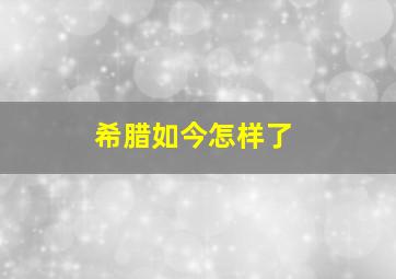 希腊如今怎样了