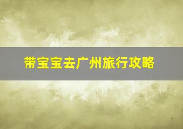 带宝宝去广州旅行攻略