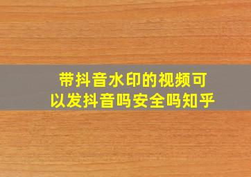 带抖音水印的视频可以发抖音吗安全吗知乎