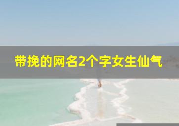 带挽的网名2个字女生仙气