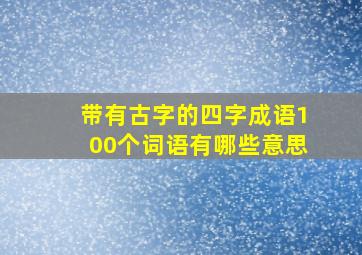 带有古字的四字成语100个词语有哪些意思