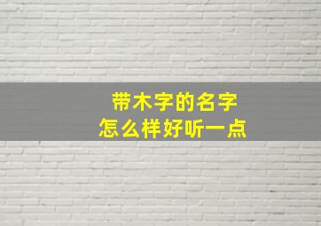 带木字的名字怎么样好听一点