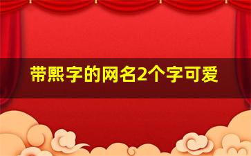 带熙字的网名2个字可爱