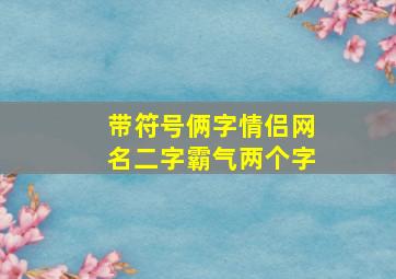 带符号俩字情侣网名二字霸气两个字