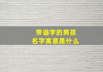 带语字的男孩名字寓意是什么