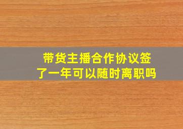 带货主播合作协议签了一年可以随时离职吗