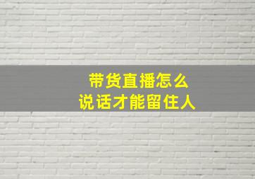 带货直播怎么说话才能留住人